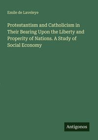 Produktbild: Protestantism and Catholicism in Their Bearing Upon the Liberty and Properity of Nations. A Study of Social Economy