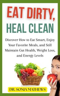 Produktbild: Eat Dirty, Heal Clean: Discover How to Eat Smart, Enjoy Your Favorite Meals, and Still Maintain Gut Health, Weight Loss, and Energy Levels