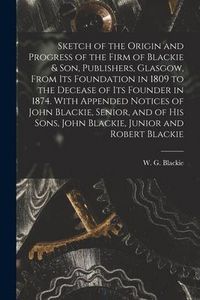 Produktbild: Sketch of the Origin and Progress of the Firm of Blackie & Son, Publishers, Glasgow, From Its Foundation in 1809 to the Decease of Its Founder in 1874