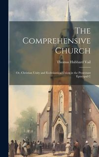 Produktbild: The Comprehensive Church: Or, Christian Unity and Ecclesiastical Union in the Protestant Episcopal C