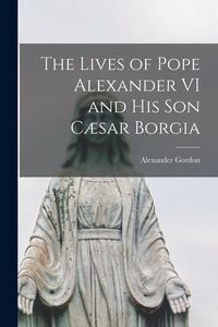Produktbild: The Lives of Pope Alexander VI and His Son C&aelig;sar Borgia