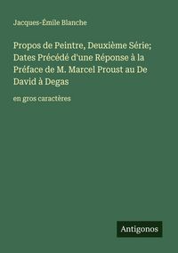 Produktbild: Propos de Peintre, Deuxi&egrave;me S&eacute;rie; Dates Pr&eacute;c&eacute;d&eacute; d'une R&eacute;ponse &agrave; la Pr&eacute;face de M. Marcel Proust au De David &agrave; Degas