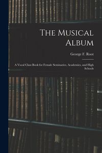 Produktbild: The Musical Album: a Vocal Class Book for Female Seminaries, Academies, and High Schools