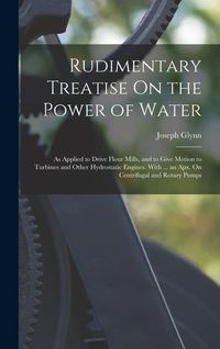 Produktbild: Rudimentary Treatise On the Power of Water: As Applied to Drive Flour Mills, and to Give Motion to Turbines and Other Hydrostatic Engines. With ... an
