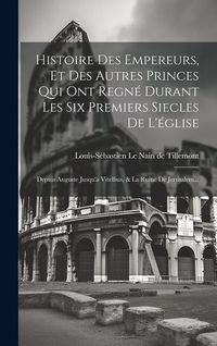 Produktbild: Histoire Des Empereurs, Et Des Autres Princes Qui Ont Regn&eacute; Durant Les Six Premiers Siecles De L'&eacute;glise: Depuis Auguste Jusqu'&agrave; Vitellius, & La Ruine