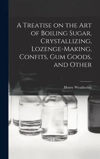 Produktbild: A Treatise on the art of Boiling Sugar, Crystallizing, Lozenge-making, Confits, gum Goods, and Other