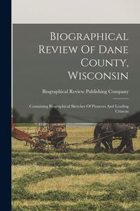 Produktbild: Biographical Review Of Dane County, Wisconsin: Containing Biographical Sketches Of Pioneers And Leading Citizens