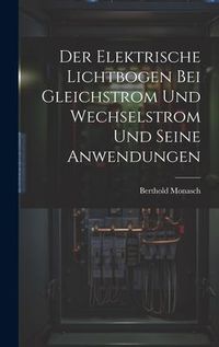 Produktbild: Der Elektrische Lichtbogen Bei Gleichstrom Und Wechselstrom Und Seine Anwendungen