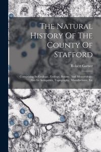 Produktbild: The Natural History Of The County Of Stafford: Comprising Its Geology, Zoology, Botany, And Meteorology: Also Its Antiquities, Topography, Manufacture