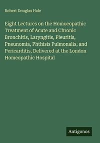 Produktbild: Eight Lectures on the Homoeopathic Treatment of Acute and Chronic Bronchitis, Laryngitis, Pleuritis, Pneunomia, Phthisis Pulmonalis, and Pericarditis,