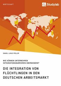 Produktbild: Die Integration von Fl&uuml;chtlingen in den deutschen Arbeitsmarkt. Wie k&ouml;nnen Unternehmen Integrationsbarrieren &uuml;berwinden?
