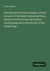 Produktbild: The History of Fiction: Being a Critical Account of the Most Celebrated Prose Works of Fiction From the Earliest Greek Romances to the Novels of the P