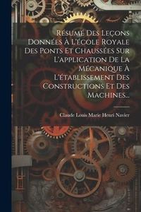 Produktbild: R&eacute;sum&eacute; Des Le&ccedil;ons Donn&eacute;es &Agrave; L'&eacute;cole Royale Des Ponts Et Chauss&eacute;es Sur L'application De La M&eacute;canique &Agrave; L'&eacute;tablissement Des Constructions Et Des Machine