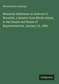 Produktbild: Memorial Addresses on Ambrose E. Burnside, a Senator from Rhode Island, in the Senate and House of Representatives, January 23, 1882
