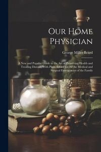 Produktbild: Our Home Physician: A New and Popular Guide to the Art of Preserving Health and Treating Disease; With Plain Advice for All the Medical an