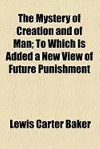 Produktbild: The Mystery of Creation and of Man; To Which Is Added a New View of Future Punishment