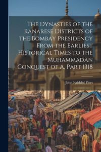 Produktbild: The Dynasties of the Kanarese Districts of the Bombay Presidency From the Earliest Historical Times to the Muhammadan Conquest of A, Part 1318