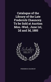Produktbild: Catalogue of the Library of the Late Frederick Chauncey. To be Sold at Auction Mon.-Wed., June 1st, 2d and 3d, 1885