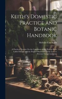 Produktbild: Keith's Domestic Practice and Botanic Handbook: A Practical Treatise On the Conditions of the Human Body Called Disease and the Proper Observance of t