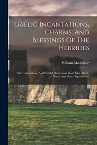 Produktbild: Gaelic Incantations, Charms, And Blessings Of The Hebrides: With Translations, And Parallel Illustrations From Irish, Manx, Norse, And Other Superstit