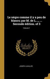 Produktbild: Le n&egrave;gre comme il y a peu de blancs; par M. de L...., ... Seconde &eacute;dition. of 3; Volume 1