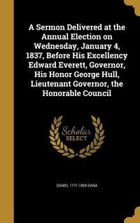 Produktbild: A Sermon Delivered at the Annual Election on Wednesday, January 4, 1837, Before His Excellency Edward Everett, Governor, His Honor George Hull, Lieutenant Governor, the Honorable Council