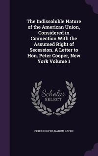 Produktbild: The Indissoluble Nature of the American Union, Considered in Connection With the Assumed Right of Secession. A Letter to Hon. Peter Cooper, New York V
