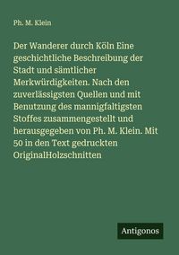 Produktbild: Der Wanderer durch K&ouml;ln Eine geschichtliche Beschreibung der Stadt und s&auml;mtlicher Merkw&uuml;rdigkeiten. Nach den zuverl&auml;ssigsten Quellen und mit Benutzung