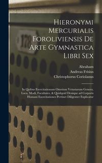 Produktbild: Hieronymi Mercurialis Foroliviensis De arte gymnastica libri sex: In quibus exercitationum omnium vetustarum genera, loca, modi, facultates, & quidqui