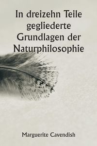 Bild vom Artikel In dreizehn Teile gegliederte Grundlagen der Naturphilosophie ;  Die zweite Ausgabe, stark verändert gegenüber der ersten, die unter dem Namen ¿Philos vom Autor Margaret Cavendish