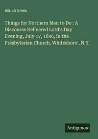 Produktbild: Things for Northern Men to Do : A Discourse Delivered Lord's Day Evening, July 17, 1836, in the Presbyterian Church, Whitesboro', N.Y.