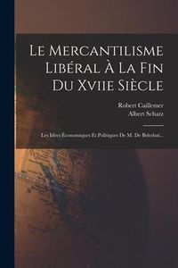 Produktbild: Le Mercantilisme Lib&eacute;ral &Agrave; La Fin Du Xviie Si&egrave;cle: Les Id&eacute;es &Eacute;conomiques Et Politiques De M. De Belesbat...
