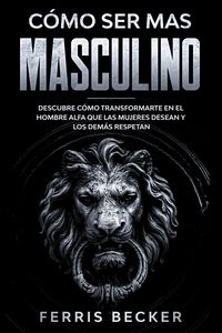 Produktbild: C&oacute;mo ser m&aacute;s Masculino: Descubre c&oacute;mo transformarte en el hombre alfa que las mujeres desean y los dem&aacute;s respetan