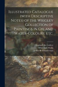 Produktbild: Illustrated Catalogue (with Descriptive Notes) of the Wrigley Collection of Paintings in Oil and Water-colours, Etc.