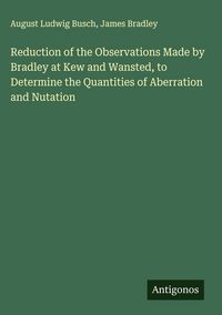 Produktbild: Reduction of the Observations Made by Bradley at Kew and Wansted, to Determine the Quantities of Aberration and Nutation