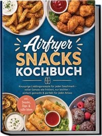 Produktbild: Airfryer Snacks Kochbuch: Knusprige Lieblingsrezepte f&uuml;r jeden Geschmack &ndash; voller Genuss wie frittiert, nur leichter &ndash; einfach gemacht & perfekt f&uuml;r jeden Anlass &ndash; inkl. Snacks, Dips & s&uuml;&szlig;e Ideen