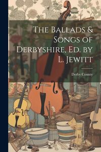 Produktbild: The Ballads & Songs of Derbyshire, Ed. by L. Jewitt
