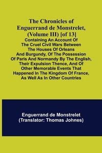 Produktbild: The Chronicles of Enguerrand de Monstrelet, (Volume III) [of 13]; Containing an account of the cruel civil wars between the houses of Orleans and Burg