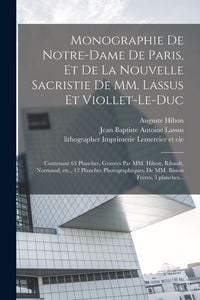 Produktbild: Monographie de Notre-Dame de Paris, et de la nouvelle sacristie de MM. Lassus et Viollet-Le-Duc: Contenant 63 planches, gravées par MM. Hibon, R
