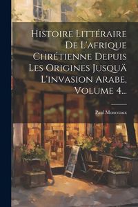 Produktbild: Histoire Litt&eacute;raire De L'afrique Chr&eacute;tienne Depuis Les Origines Jusqu&auml; L'invasion Arabe, Volume 4...