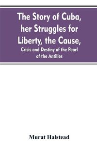 Produktbild: The story of Cuba, her struggles for liberty, the cause, crisis and destiny of the pearl of the Antilles