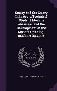 Produktbild: Emery and the Emery Industry, a Technical Study of Modern Abrasives and the Development of the Modern Grinding-machine Industry