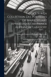 Produktbild: Notice Sur La Collection Des Portraits De Marie Stuart Appartenant Au Prince Alexandre Labanoff: Pr&eacute;c&eacute;d&eacute;e D'un R&eacute;sum&eacute; Chronologique