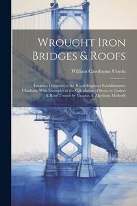 Produktbild: Wrought Iron Bridges & Roofs: Lectures Delivered at the Royal Engineer Establishment, Chatham. With Examples of the Calculation of Stress in Girders