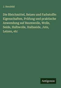 Produktbild: Die Bleichmittel, Beizen und Farbstoffe: Eigenschaften, Pr&uuml;fung und praktische Anwendung auf Baumwolle, Wolle, Seide, Halbwolle, Halbseide, Jute, Lein