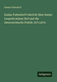 Produktbild: Esaias Pufendorf's Bericht &uuml;ber Kaiser Leopold seinen Hof und die &ouml;sterreichische Politik 16711674