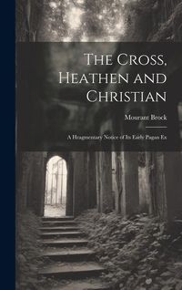Produktbild: The Cross, Heathen and Christian: A Hragmentary Notice of its Early Pagan Ex
