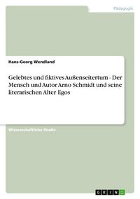 Produktbild: Gelebtes und fiktives Au&szlig;enseitertum - Der Mensch und Autor Arno Schmidt und seine literarischen Alter Egos