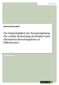 Produktbild: Zur Fragw&uuml;rdigkeit der Zensurengebung. Die verbale Beurteilung als Beispiel einer alternativen Bewertungsform zu Ziffernnoten?