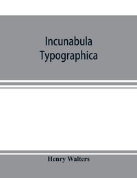 Produktbild: Incunabula typographica; a descriptive catalogue of the books printed in the fifteenth century (1460-1500) in the library of Henry Walters